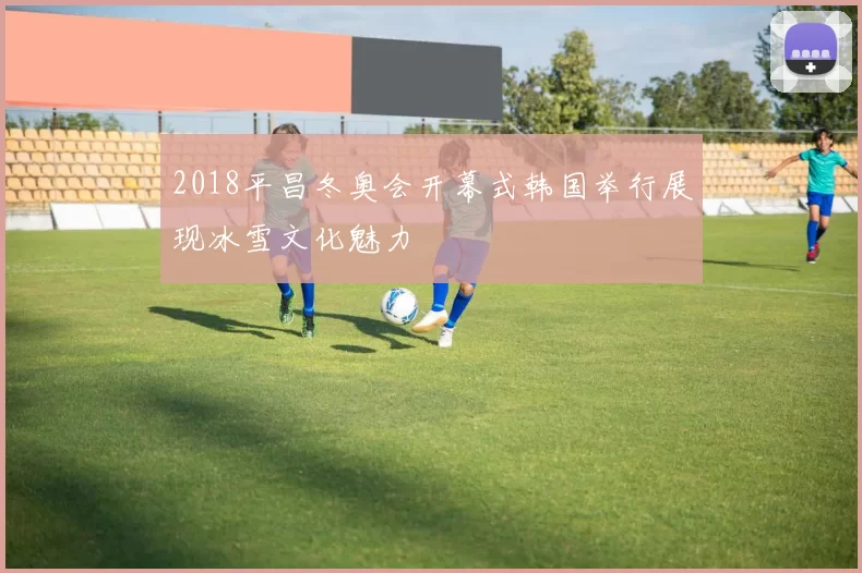 2018平昌冬奥会开幕式韩国举行展现冰雪文化魅力