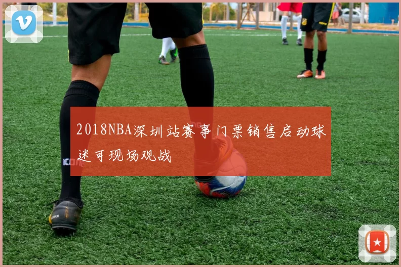 2018NBA深圳站赛事门票销售启动球迷可现场观战