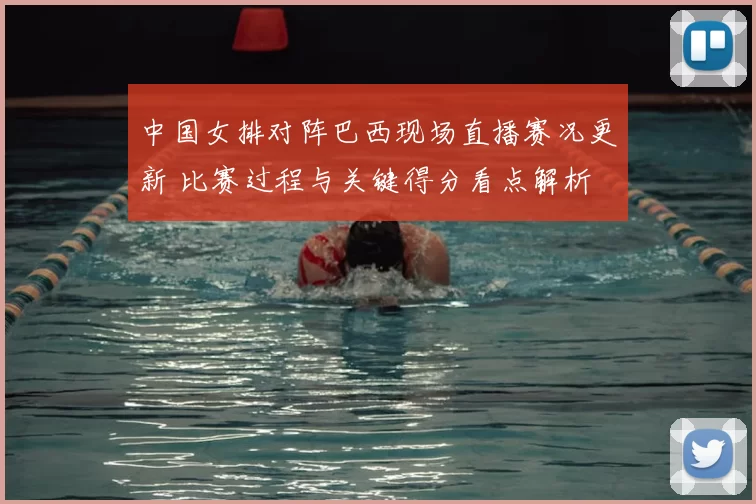 中国女排对阵巴西现场直播赛况更新 比赛过程与关键得分看点解析