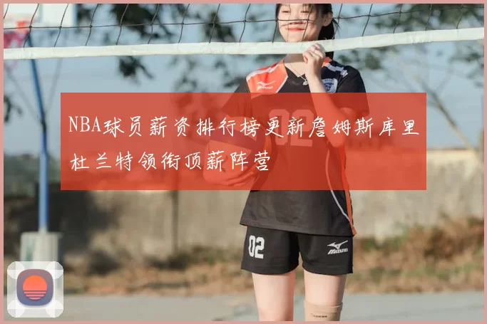 NBA球员薪资排行榜更新詹姆斯库里杜兰特领衔顶薪阵营