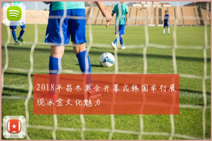 2018平昌冬奥会开幕式韩国举行展现冰雪文化魅力