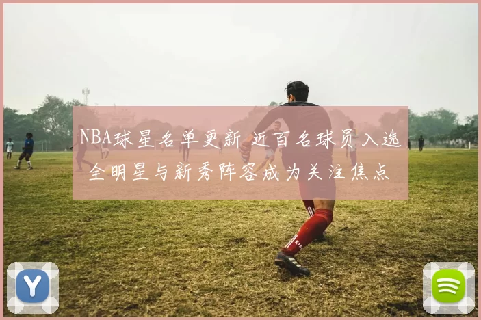 NBA球星名单更新 近百名球员入选 全明星与新秀阵容成为关注焦点