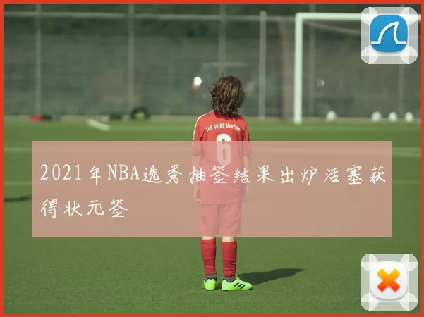 2021年NBA选秀抽签结果出炉活塞获得状元签