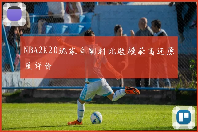 NBA2K20玩家自制科比脸模获高还原度评价