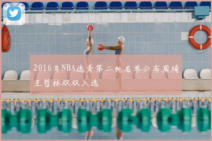 2016年NBA选秀第二轮名单公布周琦王哲林双双入选