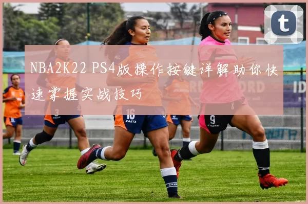 NBA2K22 PS4版操作按键详解助你快速掌握实战技巧