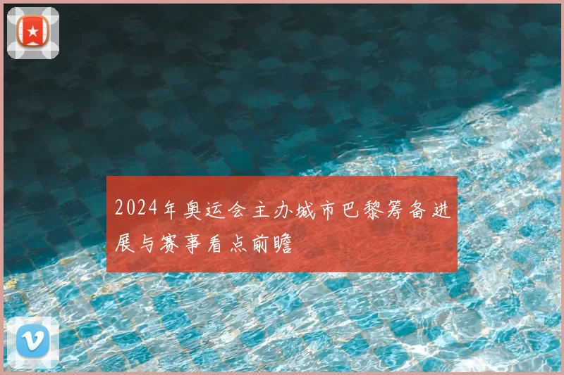 2024年奥运会主办城市巴黎筹备进展与赛事看点前瞻