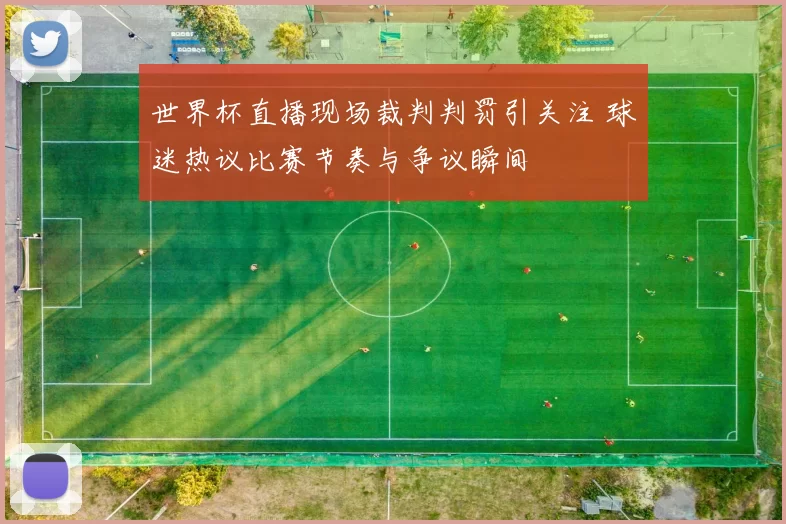 世界杯直播现场裁判判罚引关注 球迷热议比赛节奏与争议瞬间