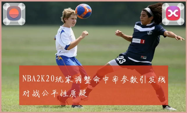 NBA2K20玩家调整命中率参数引发线对战公平性质疑