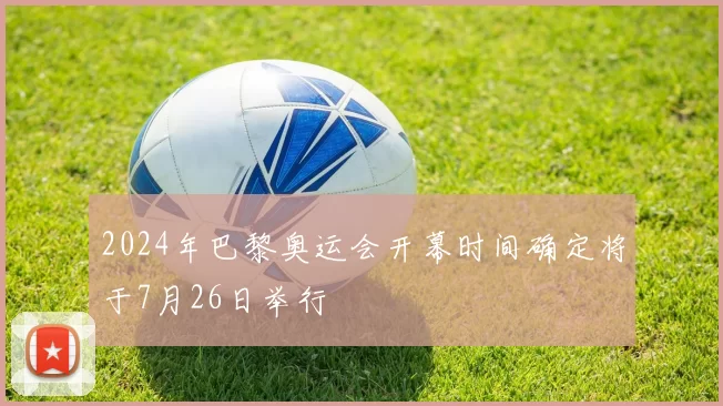 2024年巴黎奥运会开幕时间确定将于7月26日举行