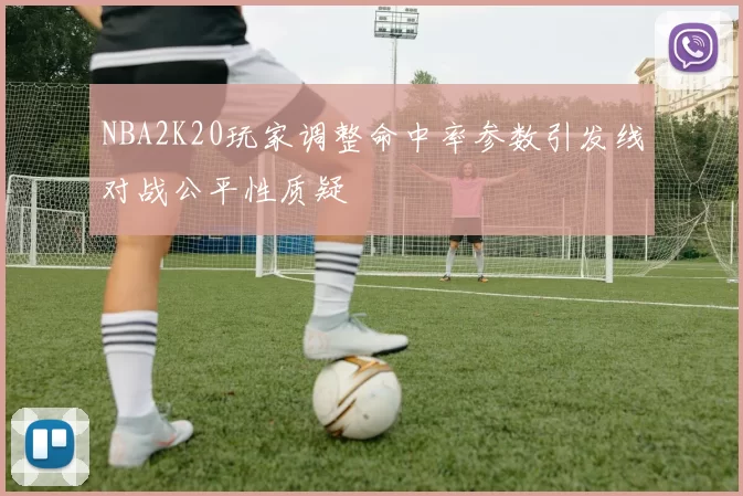 NBA2K20玩家调整命中率参数引发线对战公平性质疑