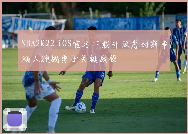 NBA2K22 iOS官方下载开放詹姆斯率湖人迎战勇士关键战役