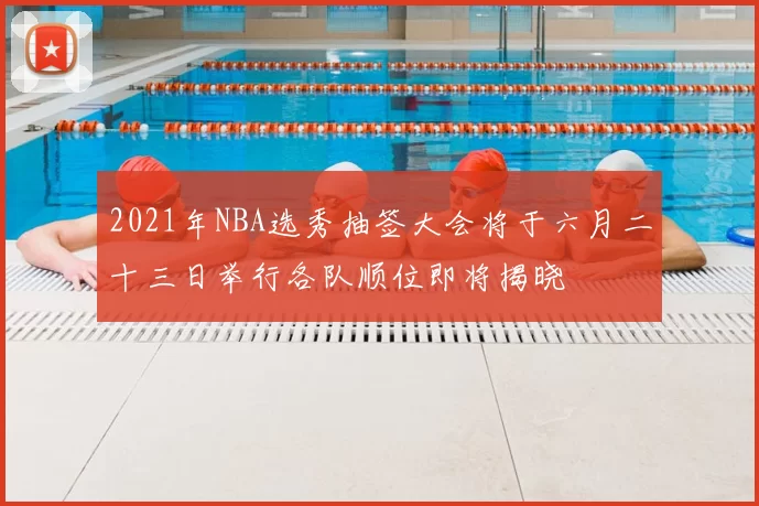 2021年NBA选秀抽签大会将于六月二十三日举行各队顺位即将揭晓