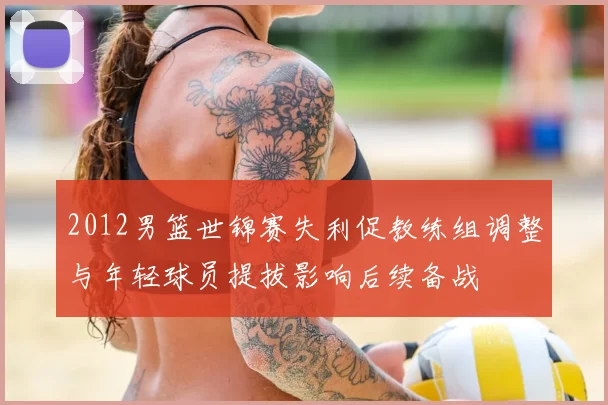 2012男篮世锦赛失利促教练组调整与年轻球员提拔影响后续备战