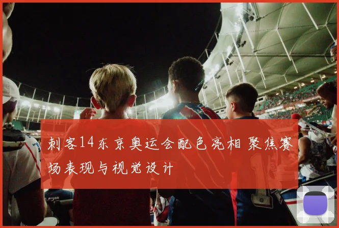 刺客14东京奥运会配色亮相 聚焦赛场表现与视觉设计