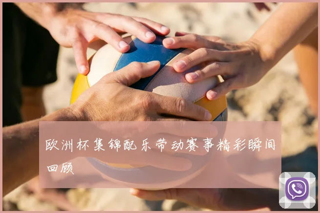 欧洲杯集锦配乐带动赛事精彩瞬间回顾