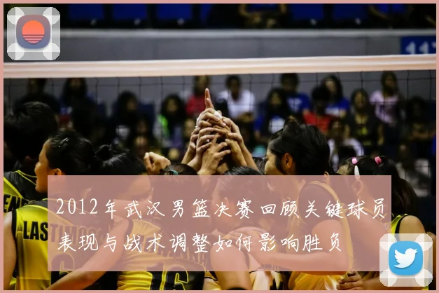 2012年武汉男篮决赛回顾关键球员表现与战术调整如何影响胜负