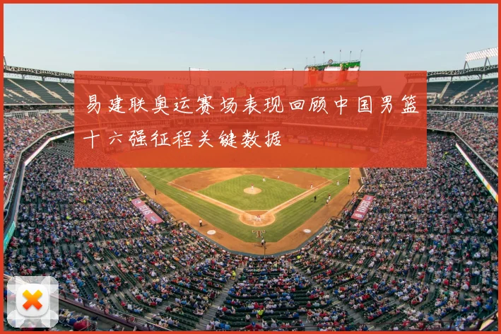 易建联奥运赛场表现回顾中国男篮十六强征程关键数据