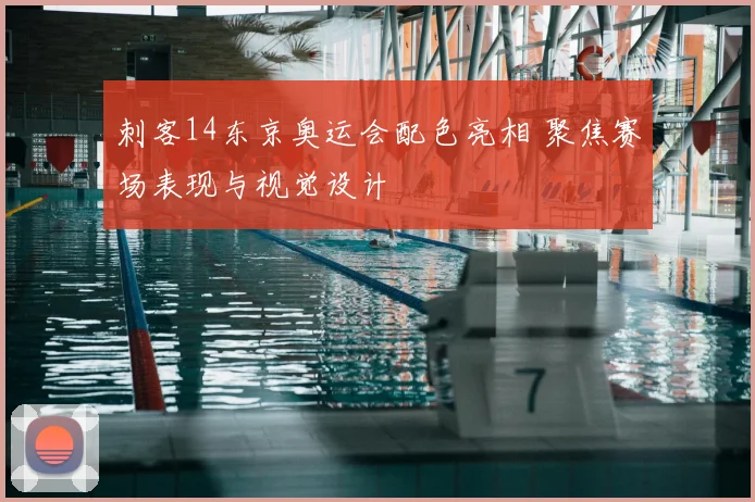 刺客14东京奥运会配色亮相 聚焦赛场表现与视觉设计