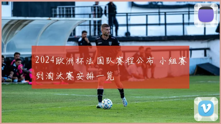 2024欧洲杯法国队赛程公布 小组赛到淘汰赛安排一览