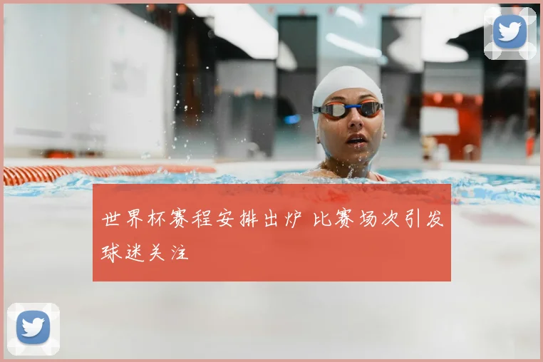 世界杯赛程安排出炉 比赛场次引发球迷关注