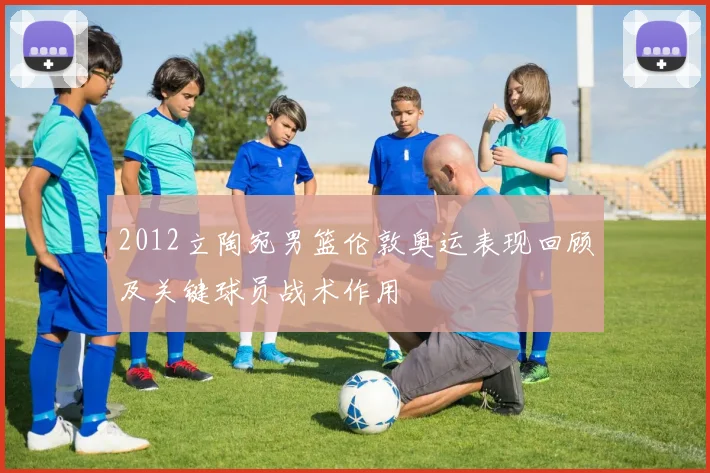 2012立陶宛男篮伦敦奥运表现回顾及关键球员战术作用
