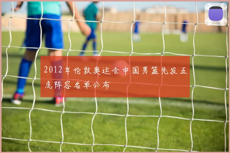 2012年伦敦奥运会中国男篮先发五虎阵容名单公布