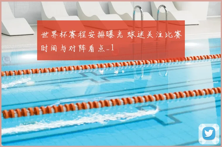 世界杯赛程安排曝光 球迷关注比赛时间与对阵看点_1