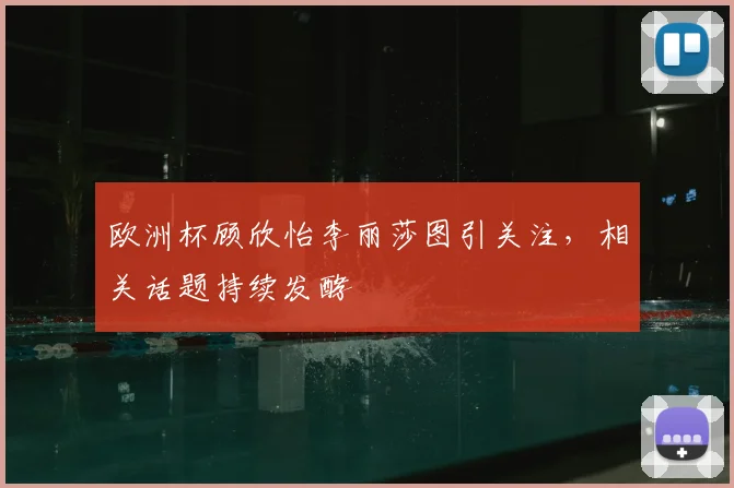 欧洲杯顾欣怡李丽莎图引关注,相关话题持续发酵
