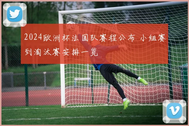 2024欧洲杯法国队赛程公布 小组赛到淘汰赛安排一览