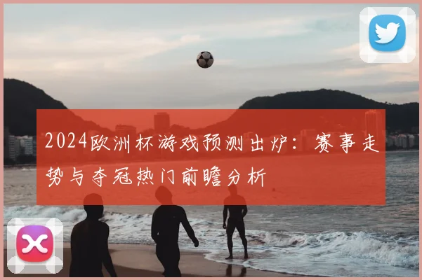 2024欧洲杯游戏预测出炉:赛事走势与夺冠热门前瞻分析