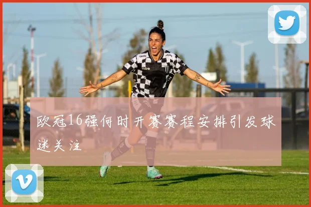 欧冠16强何时开赛赛程安排引发球迷关注