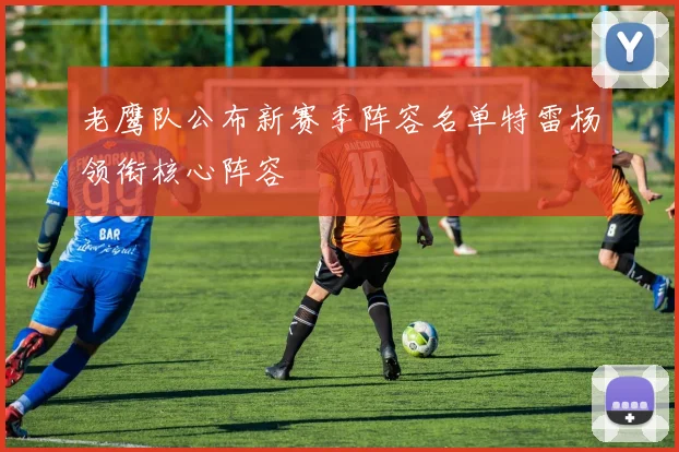 老鹰队公布新赛季阵容名单特雷杨领衔核心阵容