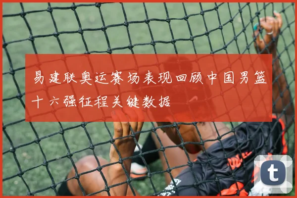 易建联奥运赛场表现回顾中国男篮十六强征程关键数据