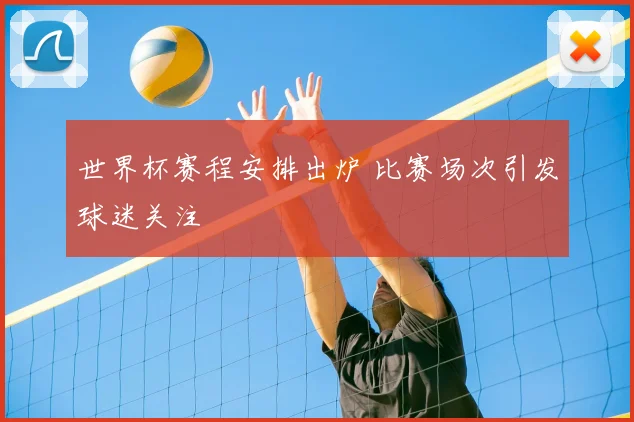 世界杯赛程安排出炉 比赛场次引发球迷关注