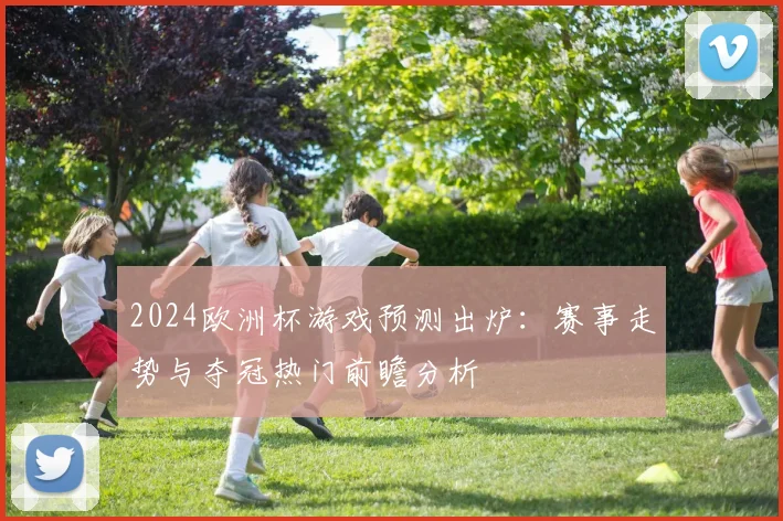2024欧洲杯游戏预测出炉:赛事走势与夺冠热门前瞻分析