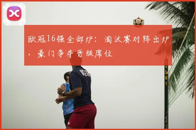 欧冠16强全部炉:淘汰赛对阵出炉,豪门争夺晋级席位